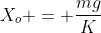 X_o = frac{mg}{K}