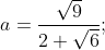 a = \frac{\sqrt{9}}{2+\sqrt{6}};