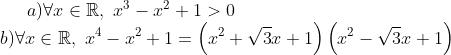a) \forall x\in \mathbb{R},\,\,{{x}^{3}}-{{x}^{2}}+1>0 \\ b) \forall x\in \mathbb{R},\,\,{{x}^{4}}-{{x}^{2}}+1=\left( {{x}^{2}}+\sqrt{3}x+1 \right)\left( {{x}^{2}}-\sqrt{3}x+1 \right)