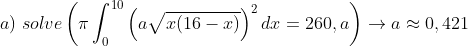 a)\;solve\left ( \pi \int_0^{10} \left ( a\sqrt{x(16-x)} \right )^2dx=260,a \right )\rightarrow a\approx 0,421