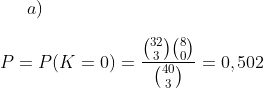 a)\\ \\P=P(K=0)=\frac{\binom{32}{3}\binom{8}{0}}{\binom{40}{3}}=0,502