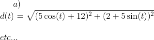 a)\\ d(t)=\sqrt{(5\cos(t)+12)^2 + (2+5\sin(t))^2}\\ \\etc...