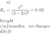 a)\\K_c=\frac{x^2}{(3-2x)^2}=0,02\\ \\ b) right\\ c)uforandra,\,\,\,no\,\,changes\\ d)left