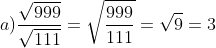 a)\frac{\sqrt{999}}{\sqrt{111}}=\sqrt{\frac{999}{111}}=\sqrt{9}=3