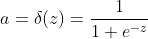 a=\delta (z)=\frac{1}{1+e^{-z}}