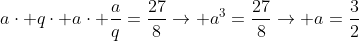 acdot qcdot acdot frac{a}{q}=frac{27}{8}ightarrow a^3=frac{27}{8}ightarrow a=frac{3}{2}
