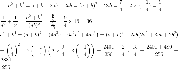 a^{2}+b^{2}= a +b -2ab +2ab = (a+b)^{2}-2ab=\frac{7}{4}-2\times (-\frac{1}{4})=\frac{9}{4}\\ \\ \frac{1}{a^{2}}+\frac{1}{b^{2}}=\frac{a^{2}+b^{2}}{(ab)^{2}}=\frac{\frac{9}{4}}{\frac{1}{16}}=\frac{9}{4}\times 16=36\\ \\ a^{4}+b^{4}=\left ( a+b \right )^{4}-\left ( 4a^{3}b +6a^{2}b^{2}+4ab^{3}\right )=(a+b)^{4}-2ab(2a^{2}+3ab+2b^{2})\\ \\ =\left ( \frac{7}{4} \right )^{2}-2\left ( -\frac{1}{4} \right )\left ( 2\times \frac{9}{4} +3\left ( -\frac{1}{4} \right )\right )=\frac{2401}{256}+\frac{2}{4}\times \frac{15}{4}=\frac{2401+480}{256}=\frac{2881}{256}