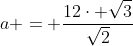 a = frac{12cdot sqrt{3}}{sqrt{2}}