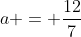 a = frac{12}{7}