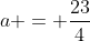 a = frac{23}{4}