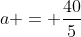a = frac{40}{5}