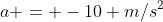 a = -10 m/s^2