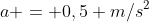 a = 0,5 m/s^{2}