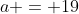 a = 19