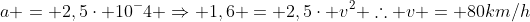 a = 2,5cdot 10^-4 Rightarrow 1,6 = 2,5cdot v^2 	herefore v = 80km/h