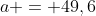 a = 49,6