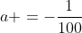 a =-frac{1}{100}