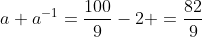 a+a^{-1}=frac{100}{9}-2 =frac{82}{9}