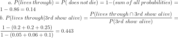 a. P(lives through) = P( does not die) = 1- (sum of all probabilities) = 1 -0.86 = 0.14 Plives through n 3rd show alive) b. P