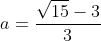 a=frac{sqrt{15}-3}{3}
