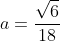 a=frac{sqrt{6}}{18}