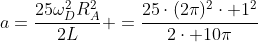 a=frac{25omega_D^2R_A^2}{2L} =frac{25cdot(2pi)^2cdot 1^2}{2cdot 10pi}