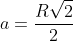 a=frac{Rsqrt{2}}{2}