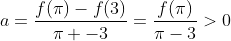 a=frac{f(pi)-f(3)}{pi -3}=frac{f(pi)}{pi-3}>0