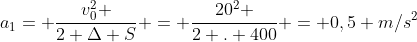 a_{1}= frac{v_{0}^{2} }{2 Delta S} = frac{20^{2} }{2 . 400} = 0,5 m/s^2