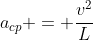 a_{cp} = frac{v^{2}}{L}