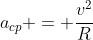 a_{cp} = frac{v^{2}}{R}