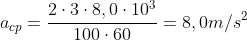 a_{cp}=frac{2cdot3cdot8,0cdot10^{3}}{100cdot60}=8,0m/s^{2}