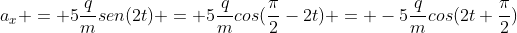 a_{x} = 5frac{q}{m}sen(2t) = 5frac{q}{m}cos(frac{pi}{2}-2t) = -5frac{q}{m}cos(2t+frac{pi}{2})