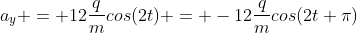 a_{y} = 12frac{q}{m}cos(2t) = -12frac{q}{m}cos(2t+pi)