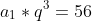 a_1*q^3=56