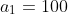 a_1=100