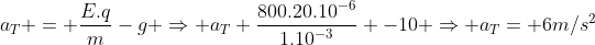 a_T = frac{E.q}{m}-g Rightarrow a_T frac{800.20.10^{-6}}{1.10^{-3}} -10 Rightarrow a_T= 6m/s^2
