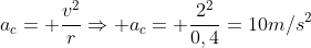 a_c= frac{v^2}{r}Rightarrow a_c= frac{2^2}{0,4}=10m/s^2