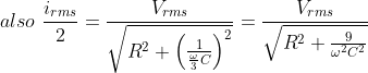 also\,\,\frac{i_{rms}}{2}=\frac{V_{rms}}{\sqrt{R^2+\left ( \frac{1}{\frac{\omega}{3}C} \right )^2}}=\frac{V_{rms}}{\sqrt{R^2+\frac{9}{\omega^2{C}^2}}}