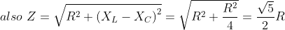 also\,\,Z = \sqrt {{R^2} + {{({X_L} - {X_C})}^2}} = \sqrt {{R^2} + \frac{{{R^2}}}{4}} = \frac{{\sqrt 5 }}{2}R