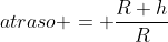 atraso = frac{R+h}{R}