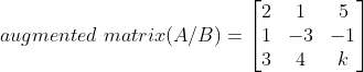 augmented \ matrix(A/B) = \begin{bmatrix} 2 & 1 & 5\\ 1&-3 &-1 \\ 3& 4 &k \end{bmatrix}
