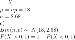 b)\\ \mu=np=18\\ \sigma=2.68\\ c)\\ Bin(n,p) \sim\,N(18,2.68)\\ P(X>0,1)=1 - P(X<0,1)