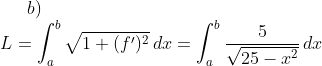 b)\\L=\int_a^b\sqrt{1+(f')^2}\,dx=\int_a^b \frac{5}{\sqrt{25-x^2}}\,dx