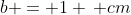b = 1 , cm