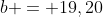 b = 19,20
