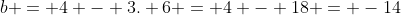 b = 4 - 3. 6 = 4 - 18 = -14