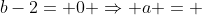 b-2= 0 Rightarrow a = +2