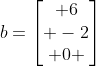 b=egin{bmatrix} 6\ -2\ 0 end{bmatrix}