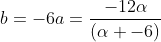 b=-6a=frac{-12alpha}{(alpha -6)}